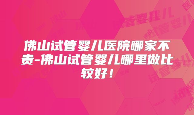 佛山试管婴儿医院哪家不贵-佛山试管婴儿哪里做比较好！