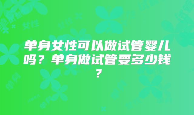 单身女性可以做试管婴儿吗?单身做试管要多少钱?