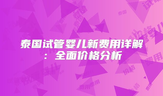 泰国试管婴儿新费用详解：全面价格分析