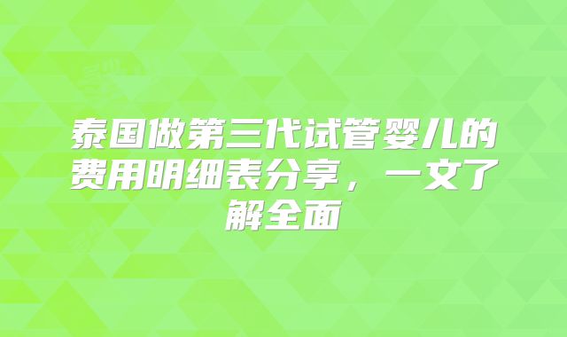 泰国做第三代试管婴儿的费用明细表分享，一文了解全面
