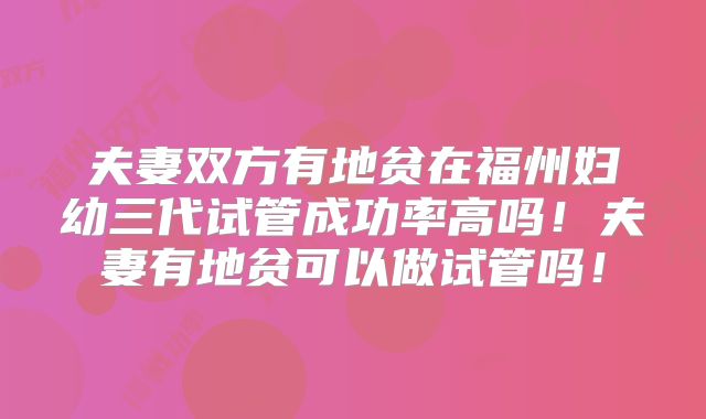 夫妻双方有地贫在福州妇幼三代试管成功率高吗！夫妻有地贫可以做试管吗！