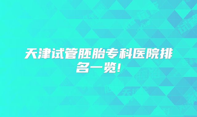 天津试管胚胎专科医院排名一览!
