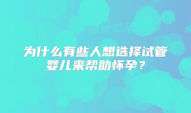 为什么有些人想选择试管婴儿来帮助怀孕?