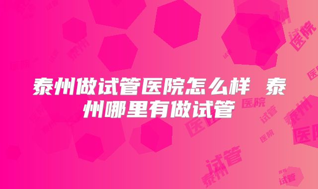 泰州做试管医院怎么样 泰州哪里有做试管