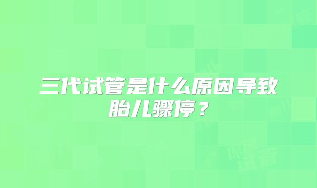 三代试管是什么原因导致胎儿骤停?