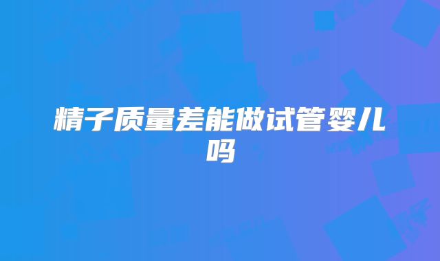 精子质量差能做试管婴儿吗