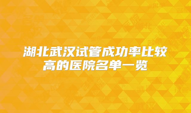 湖北武汉试管成功率比较高的医院名单一览