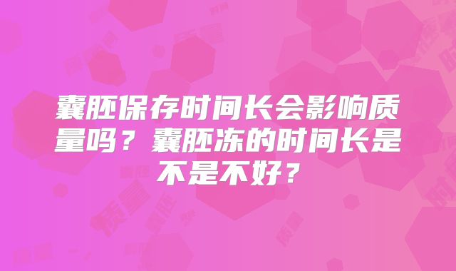 囊胚保存时间长会影响质量吗?囊胚冻的时间长是不是不好?