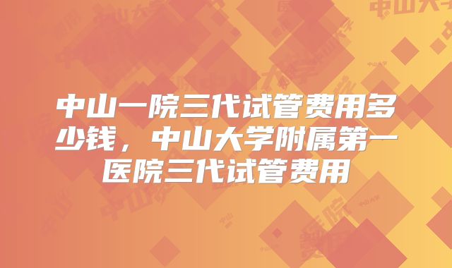 中山一院三代试管费用多少钱，中山大学附属第一医院三代试管费用
