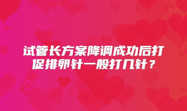 试管长方案降调成功后打促排卵针一般打几针？