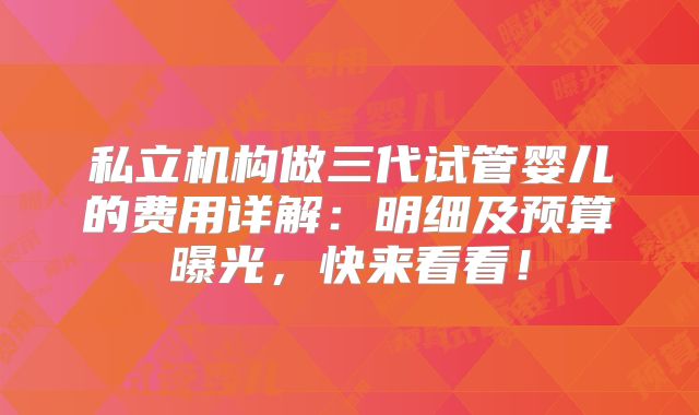 私立机构做三代试管婴儿的费用详解：明细及预算曝光，快来看看！
