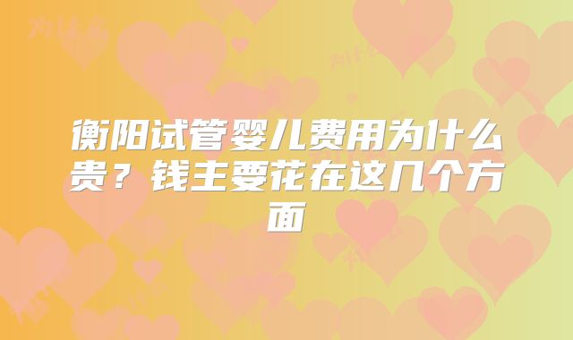 衡阳试管婴儿费用为什么贵？钱主要花在这几个方面