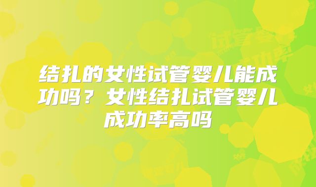 结扎的女性试管婴儿能成功吗？女性结扎试管婴儿成功率高吗