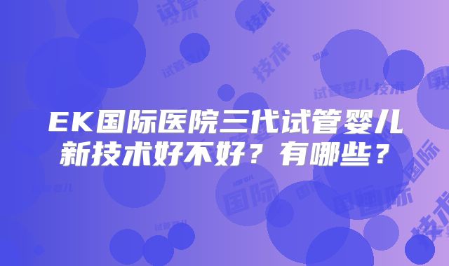 EK国际医院三代试管婴儿新技术好不好？有哪些？