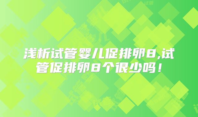 浅析试管婴儿促排卵8,试管促排卵8个很少吗！