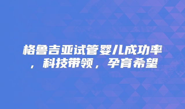 格鲁吉亚试管婴儿成功率，科技带领，孕育希望