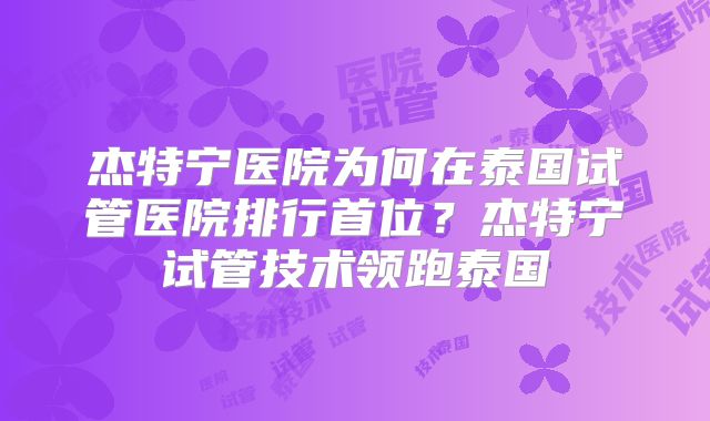 杰特宁医院为何在泰国试管医院排行首位?杰特宁试管技术领跑泰国