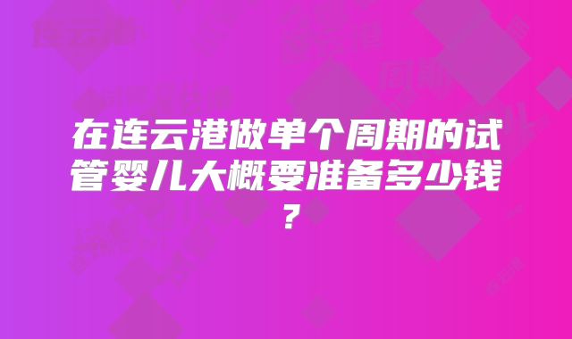在连云港做单个周期的试管婴儿大概要准备多少钱?
