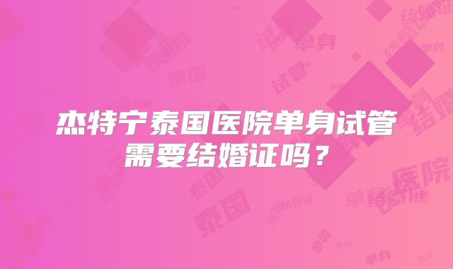 杰特宁泰国医院单身试管需要结婚证吗？