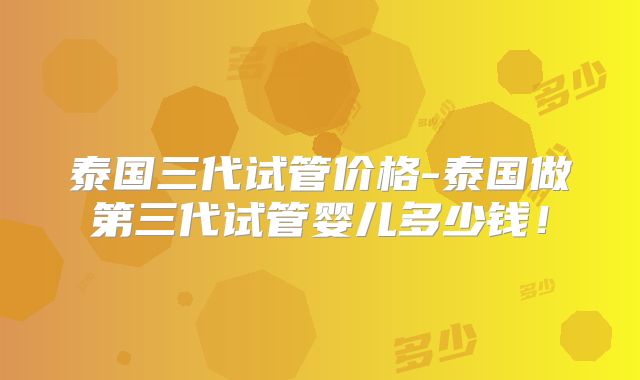 泰国三代试管价格-泰国做第三代试管婴儿多少钱！
