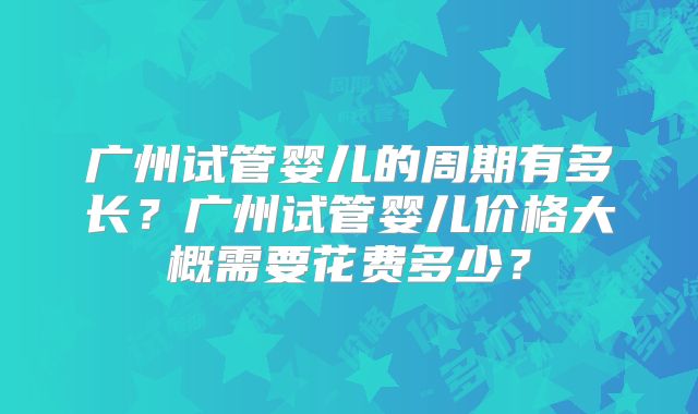 广州试管婴儿的周期有多长？广州试管婴儿价格大概需要花费多少？