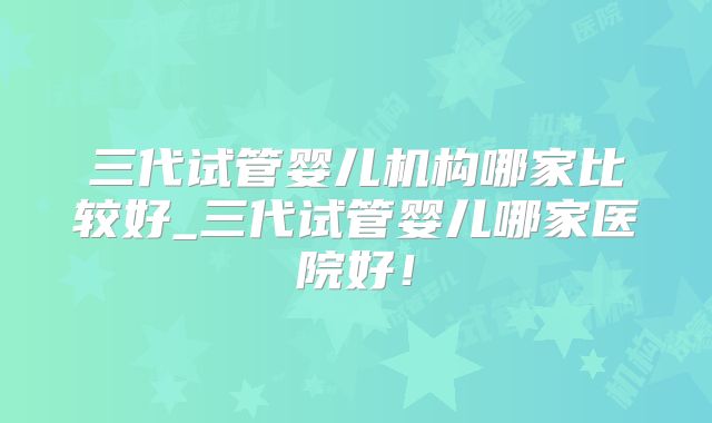 三代试管婴儿机构哪家比较好_三代试管婴儿哪家医院好！