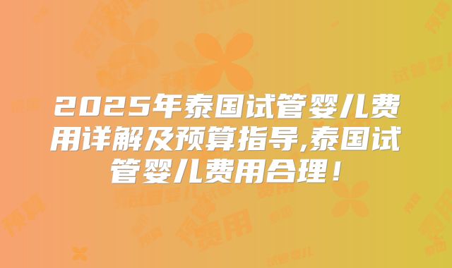 2025年泰国试管婴儿费用详解及预算指导,泰国试管婴儿费用合理!