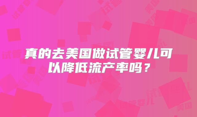 真的去美国做试管婴儿可以降低流产率吗？