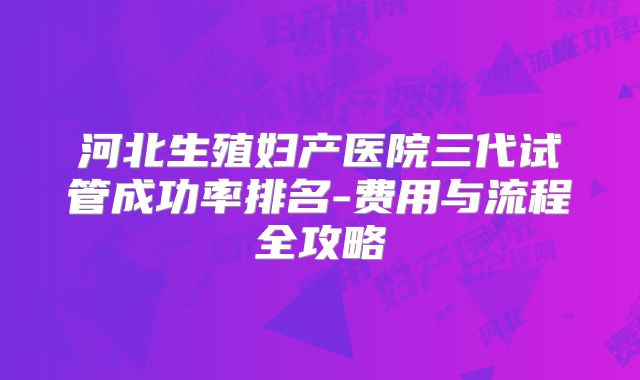 河北生殖妇产医院三代试管成功率排名-费用与流程全攻略