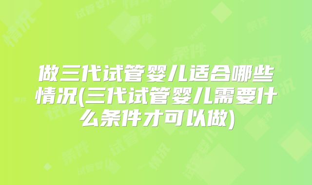 做三代试管婴儿适合哪些情况(三代试管婴儿需要什么条件才可以做)