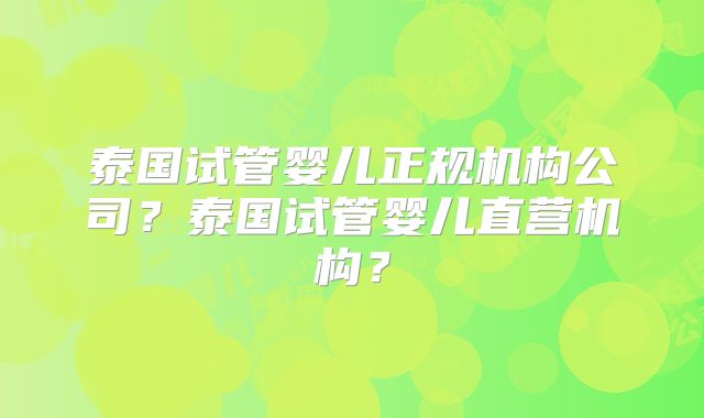 泰国试管婴儿正规机构公司？泰国试管婴儿直营机构？