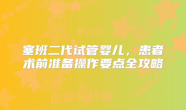 塞班二代试管婴儿，患者术前准备操作要点全攻略