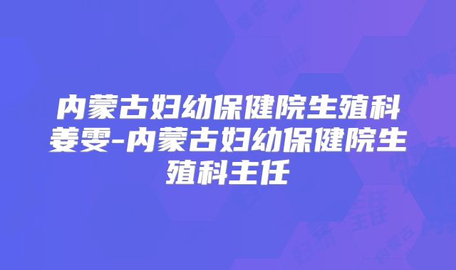 内蒙古妇幼保健院生殖科姜雯-内蒙古妇幼保健院生殖科主任