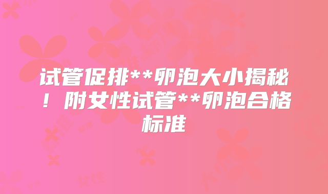 试管促排**卵泡大小揭秘！附女性试管**卵泡合格标准