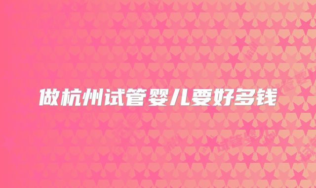 做杭州试管婴儿要好多钱