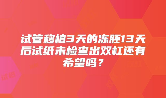 试管移植3天的冻胚13天后试纸未检查出双杠还有希望吗？