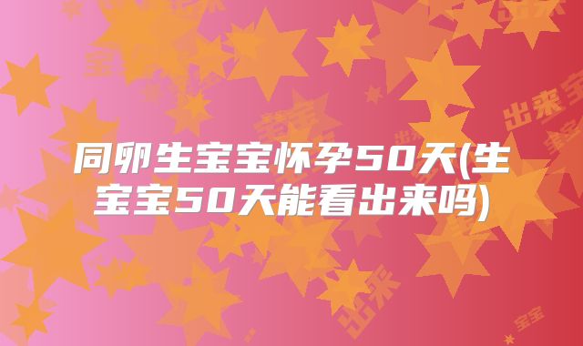 同卵生宝宝怀孕50天(生宝宝50天能看出来吗)