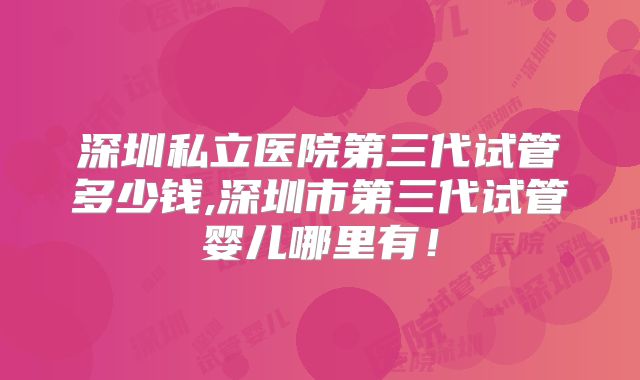 深圳私立医院第三代试管多少钱,深圳市第三代试管婴儿哪里有！