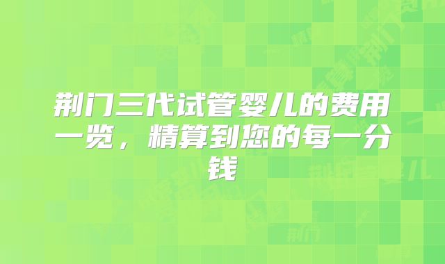 荆门三代试管婴儿的费用一览,精算到您的每一分钱