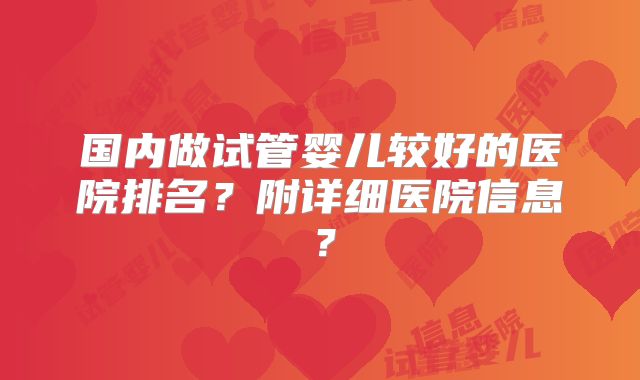国内做试管婴儿较好的医院排名？附详细医院信息？