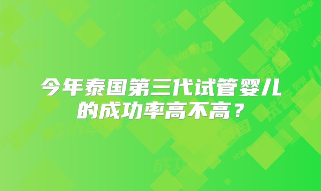 今年泰国第三代试管婴儿的成功率高不高？