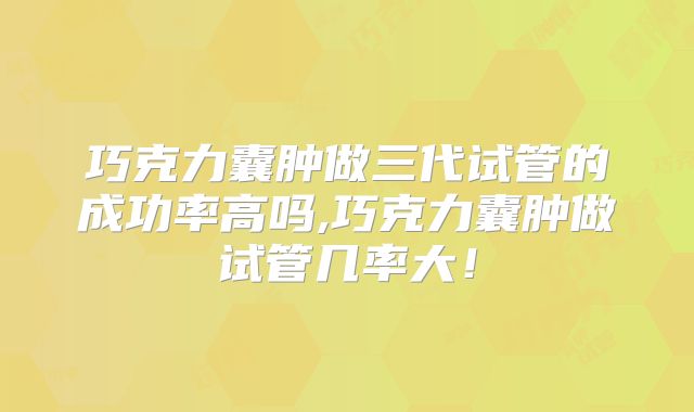 巧克力囊肿做三代试管的成功率高吗,巧克力囊肿做试管几率大！
