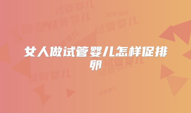 女人做试管婴儿怎样促排卵