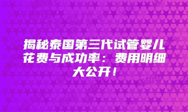 揭秘泰国第三代试管婴儿花费与成功率：费用明细大公开！