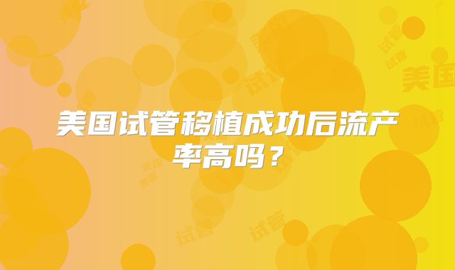 美国试管移植成功后流产率高吗？