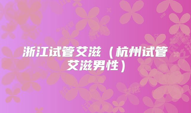 浙江试管艾滋(杭州试管艾滋男性)
