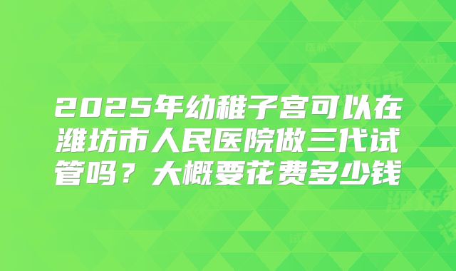 2025年幼稚子宫可以在潍坊市人民医院做三代试管吗？大概要花费多少钱