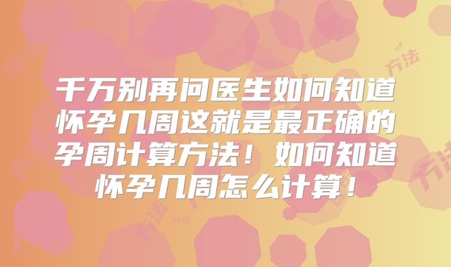 千万别再问医生如何知道怀孕几周这就是最正确的孕周计算方法！如何知道怀孕几周怎么计算！