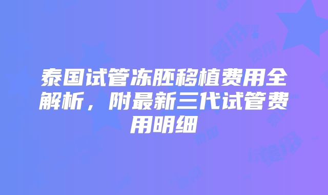 泰国试管冻胚移植费用全解析，附最新三代试管费用明细