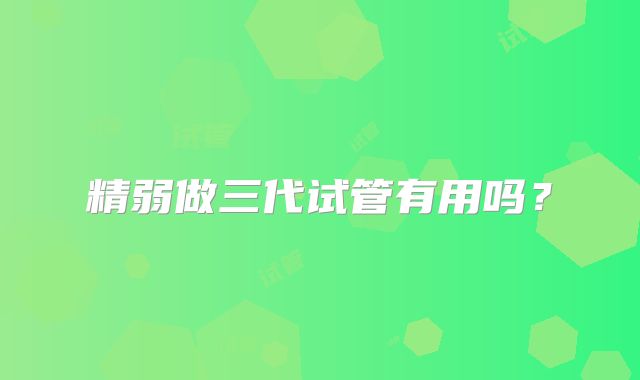 精弱做三代试管有用吗?